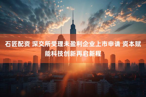 石匠配资 深交所受理未盈利企业上市申请 资本赋能科技创新再启新程