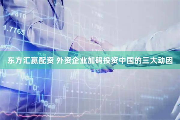 东方汇赢配资 外资企业加码投资中国的三大动因