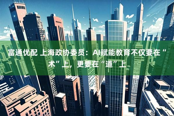 富通优配 上海政协委员：AI赋能教育不仅要在“术”上，更要在“道”上