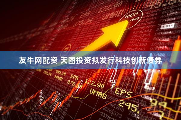 友牛网配资 天图投资拟发行科技创新债券