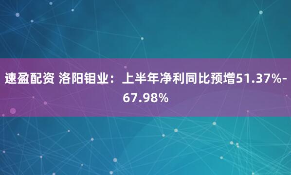 速盈配资 洛阳钼业：上半年净利同比预增51.37%-67.98%