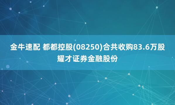 金牛速配 都都控股(08250)合共收购83.6万股耀才证券金融股份