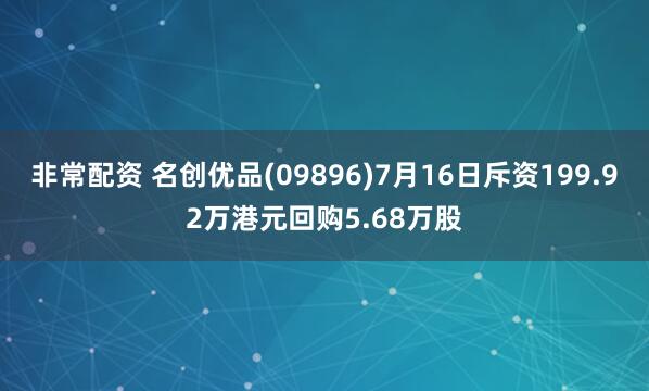 非常配资 名创优品(09896)7月16日斥资199.92万港元回购5.68万股