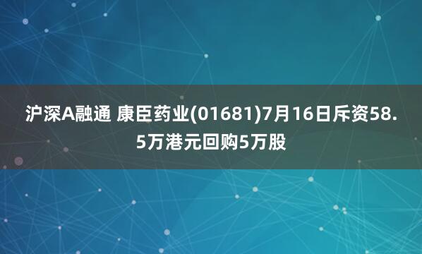 沪深A融通 康臣药业(01681)7月16日斥资58.5万港元回购5万股