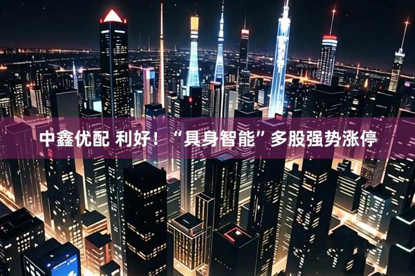 中鑫优配 利好！“具身智能”多股强势涨停