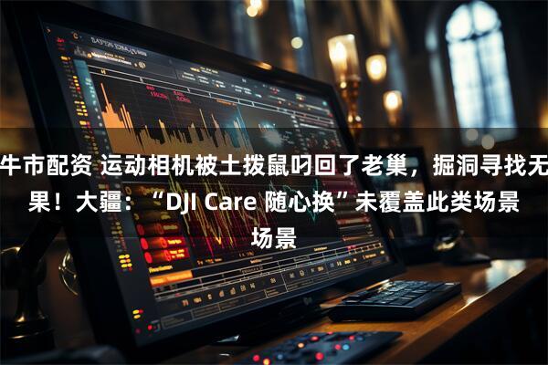 牛市配资 运动相机被土拨鼠叼回了老巢，掘洞寻找无果！大疆：“DJI Care 随心换”未覆盖此类场景