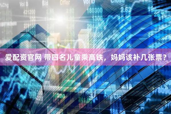 爱配资官网 带四名儿童乘高铁，妈妈该补几张票？