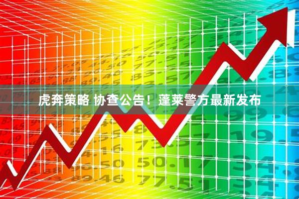 虎奔策略 协查公告！蓬莱警方最新发布