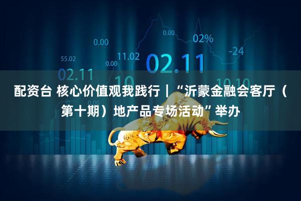 配资台 核心价值观我践行｜“沂蒙金融会客厅（第十期）地产品专场活动”举办