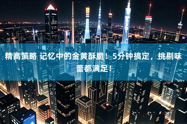 精高策略 记忆中的金黄酥脆！5分钟搞定，挑剔味蕾都满足！