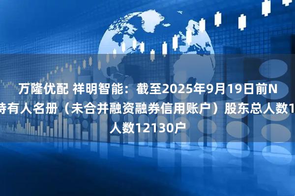 万隆优配 祥明智能：截至2025年9月19日前N名证券持有人名册（未合并融资融券信用账户）股东总人数12130户