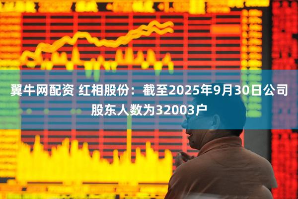 翼牛网配资 红相股份：截至2025年9月30日公司股东人数为32003户