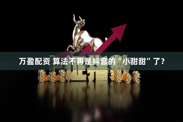 万盈配资 算法不再是抖音的“小甜甜”了？