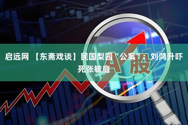 启远网 【东斋戏谈】民国梨园“公案”：刘鸿升吓死张毓庭