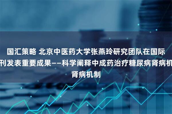 国汇策略 北京中医药大学张燕玲研究团队在国际期刊发表重要成果——科学阐释中成药治疗糖尿病肾病机制