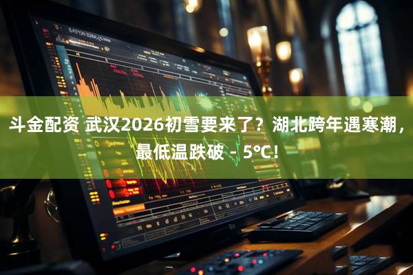 斗金配资 武汉2026初雪要来了？湖北跨年遇寒潮，最低温跌破 - 5℃！