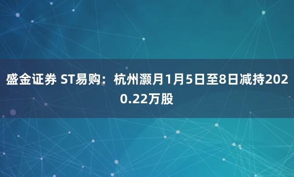 盛金证券 ST易购：杭州灏月1月5日至8日减持2020.22万股