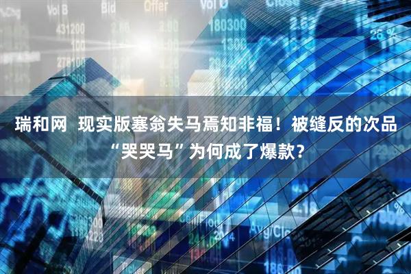 瑞和网  现实版塞翁失马焉知非福！被缝反的次品“哭哭马”为何成了爆款？