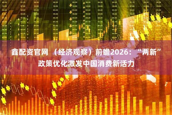 鑫配资官网 （经济观察）前瞻2026：“两新”政策优化激发中国消费新活力
