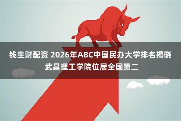 钱生财配资 2026年ABC中国民办大学排名揭晓 武昌理工学院位居全国第二