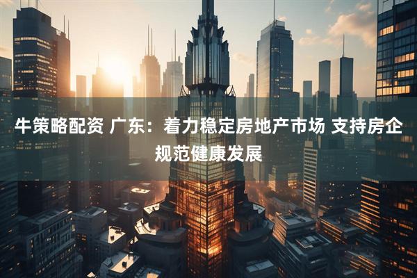 牛策略配资 广东：着力稳定房地产市场 支持房企规范健康发展