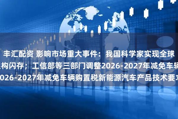 丰汇配资 影响市场重大事件：我国科学家实现全球首颗二维-硅基混合架构闪存；工信部等三部门调整2026-2027年减免车辆购置税新能源汽车产品技术要求