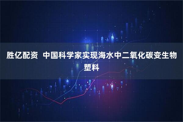 胜亿配资  中国科学家实现海水中二氧化碳变生物塑料