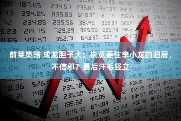 前莱策略 成龙胆子大：执意要住李小龙的旧居，不信邪？最后汗毛竖立