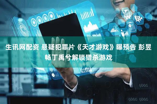 生讯网配资 悬疑犯罪片《天才游戏》曝预告 彭昱畅丁禹兮解锁猎杀游戏