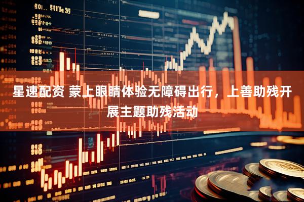 星速配资 蒙上眼睛体验无障碍出行，上善助残开展主题助残活动