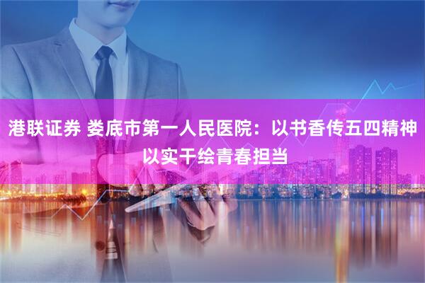 港联证券 娄底市第一人民医院：以书香传五四精神 以实干绘青春担当