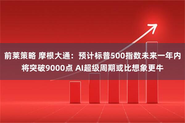 前莱策略 摩根大通：预计标普500指数未来一年内将突破9000点 AI超级周期或比想象更牛